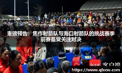 重磅预告：焦作射箭队与海口射箭队的挑战赛季前赛备受关注对决