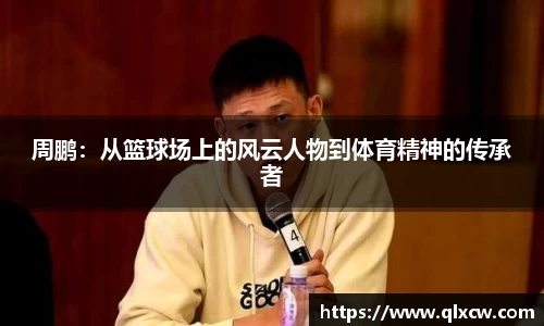 周鹏：从篮球场上的风云人物到体育精神的传承者