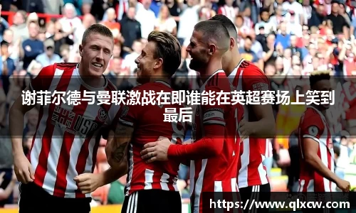 谢菲尔德与曼联激战在即谁能在英超赛场上笑到最后