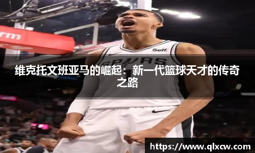 维克托文班亚马的崛起：新一代篮球天才的传奇之路